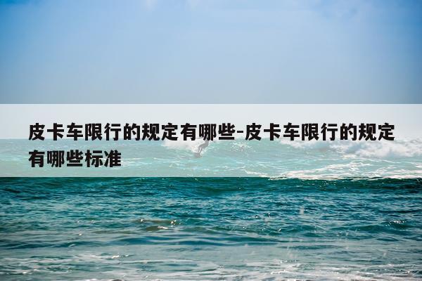 皮卡车限行的规定有哪些-皮卡车限行的规定有哪些标准