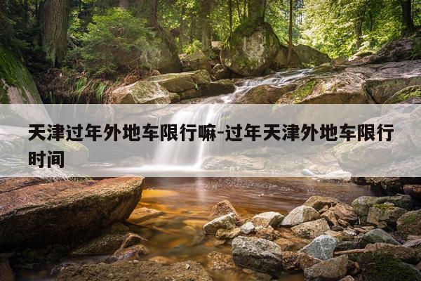 天津过年外地车限行嘛-过年天津外地车限行时间