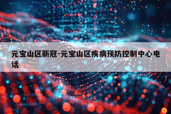 元宝山区新冠-元宝山区疾病预防控制中心电话