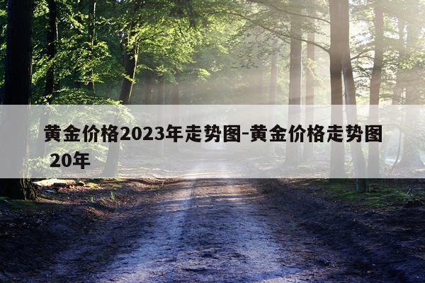 黄金价格2023年走势图-黄金价格走势图 20年