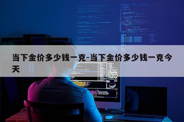 当下金价多少钱一克-当下金价多少钱一克今天