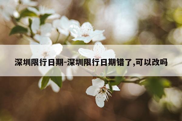 深圳限行日期-深圳限行日期错了,可以改吗