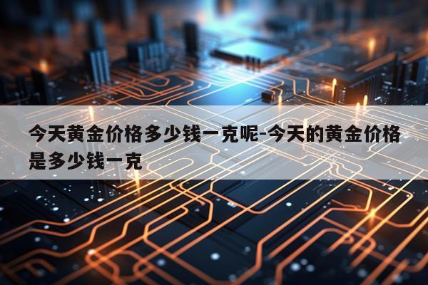 今天黄金价格多少钱一克呢-今天的黄金价格是多少钱一克