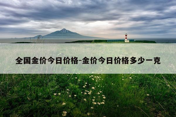 全国金价今日价格-金价今日价格多少一克