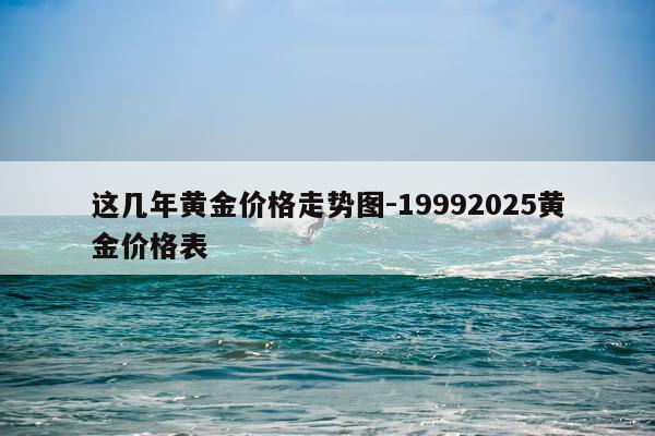 这几年黄金价格走势图-19992025黄金价格表