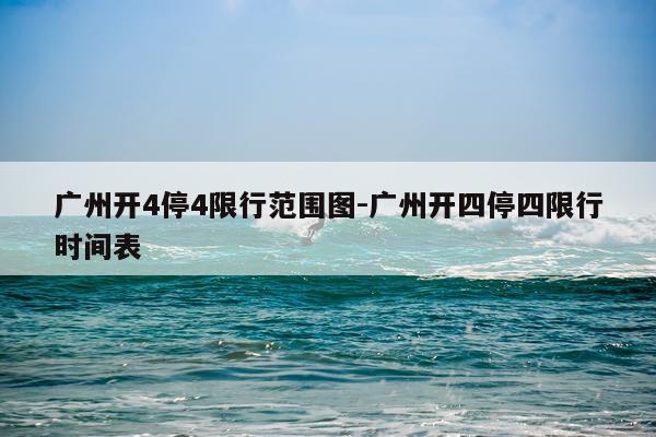 广州开4停4限行范围图-广州开四停四限行时间表