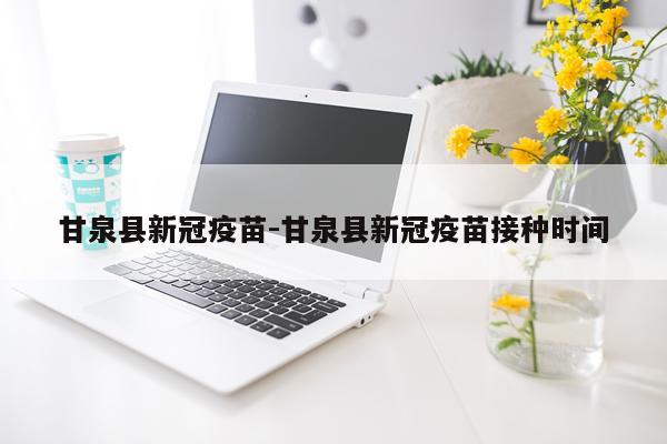 甘泉县新冠疫苗-甘泉县新冠疫苗接种时间