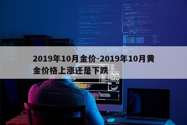 2019年10月金价-2019年10月黄金价格上涨还是下跌