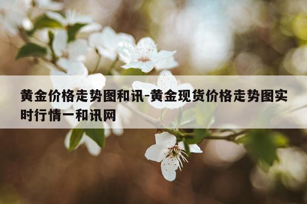 黄金价格走势图和讯-黄金现货价格走势图实时行情一和讯网