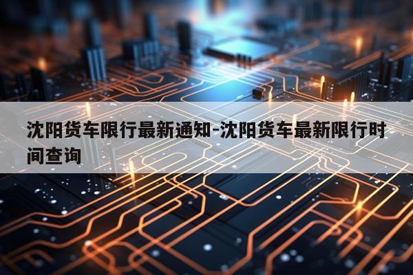 沈阳货车限行最新通知-沈阳货车最新限行时间查询