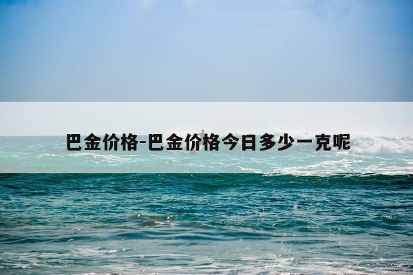 巴金价格-巴金价格今日多少一克呢