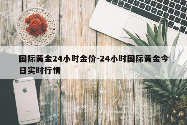 国际黄金24小时金价-24小时国际黄金今日实时行情