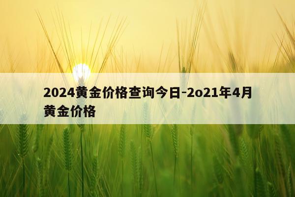2024黄金价格查询今日-2o21年4月黄金价格