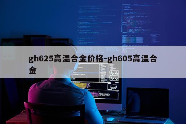 gh625高温合金价格-gh605高温合金