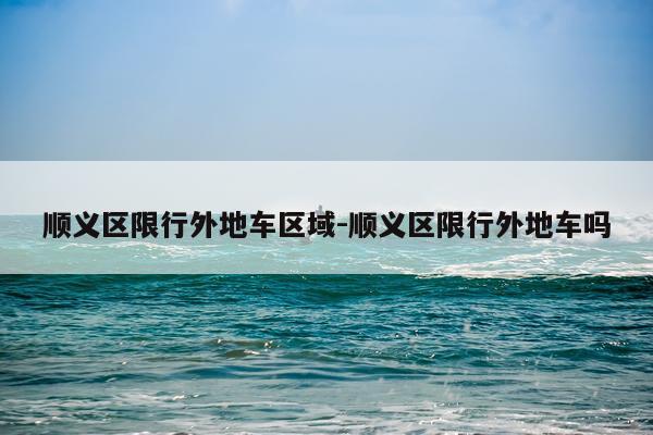 顺义区限行外地车区域-顺义区限行外地车吗
