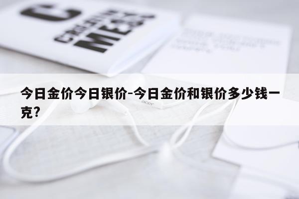 今日金价今日银价-今日金价和银价多少钱一克?