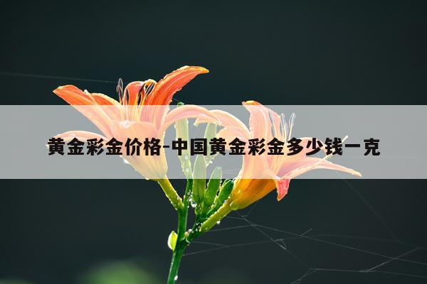 黄金彩金价格-中国黄金彩金多少钱一克