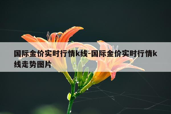 国际金价实时行情k线-国际金价实时行情k线走势图片