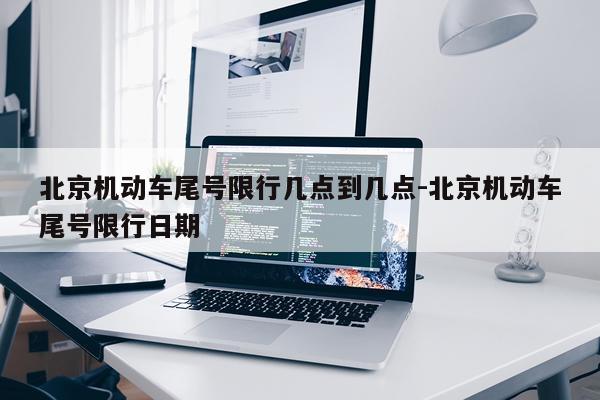 北京机动车尾号限行几点到几点-北京机动车尾号限行日期