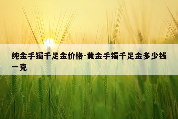 纯金手镯千足金价格-黄金手镯千足金多少钱一克