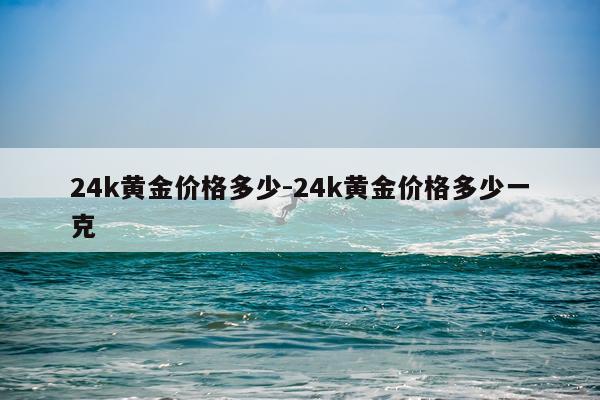 24k黄金价格多少-24k黄金价格多少一克