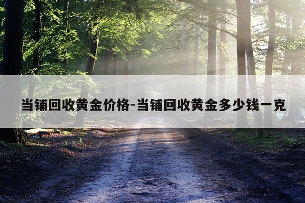 当铺回收黄金价格-当铺回收黄金多少钱一克