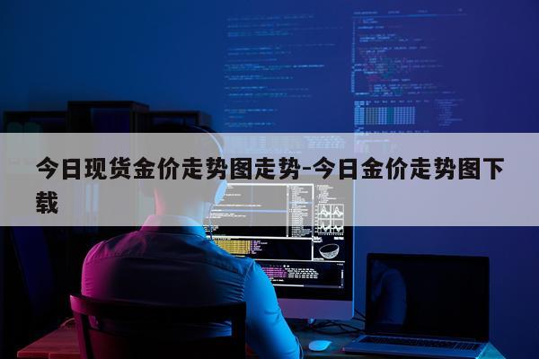 今日现货金价走势图走势-今日金价走势图下载