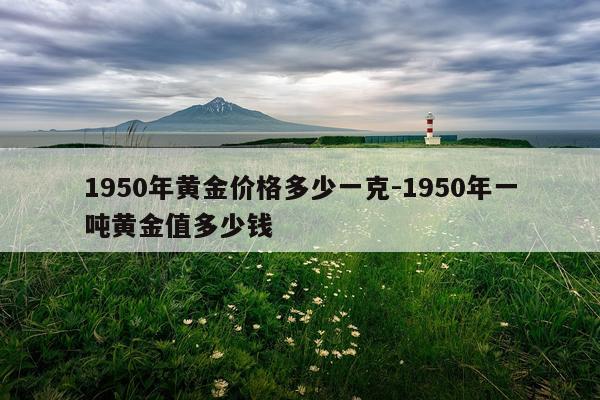 1950年黄金价格多少一克-1950年一吨黄金值多少钱
