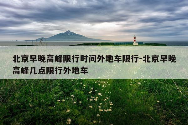 北京早晚高峰限行时间外地车限行-北京早晚高峰几点限行外地车