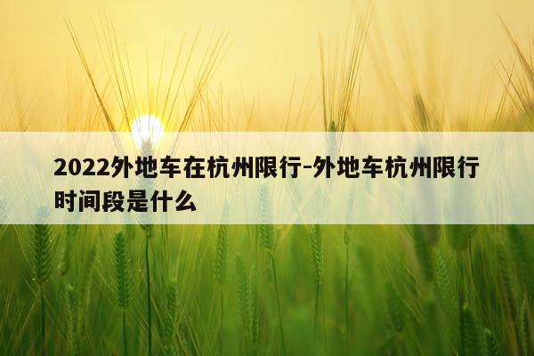 2022外地车在杭州限行-外地车杭州限行时间段是什么