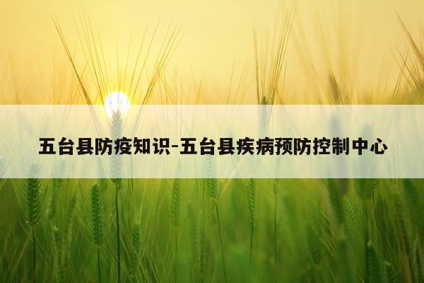 五台县防疫知识-五台县疾病预防控制中心