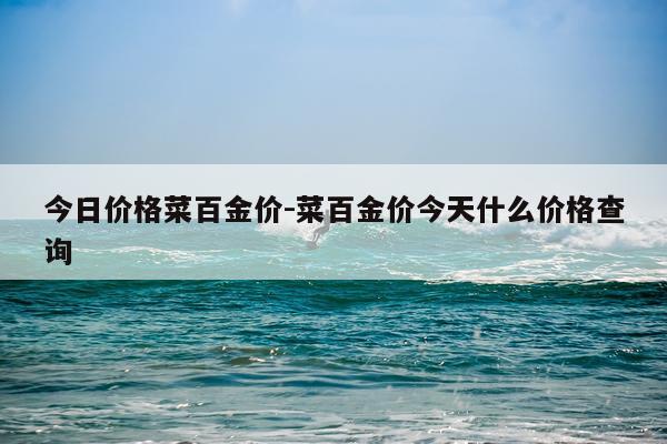 今日价格菜百金价-菜百金价今天什么价格查询