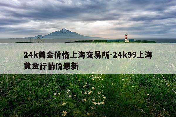 24k黄金价格上海交易所-24k99上海黄金行情价最新