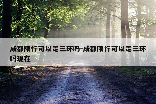 成都限行可以走三环吗-成都限行可以走三环吗现在