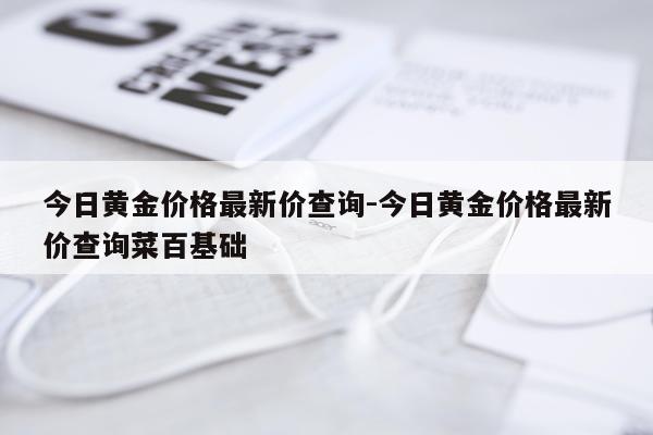 今日黄金价格最新价查询-今日黄金价格最新价查询菜百基础