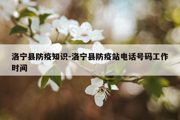 洛宁县防疫知识-洛宁县防疫站电话号码工作时间