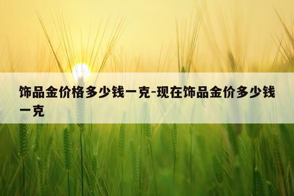 饰品金价格多少钱一克-现在饰品金价多少钱一克