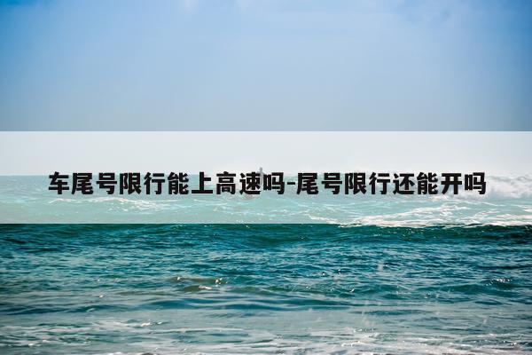 车尾号限行能上高速吗-尾号限行还能开吗