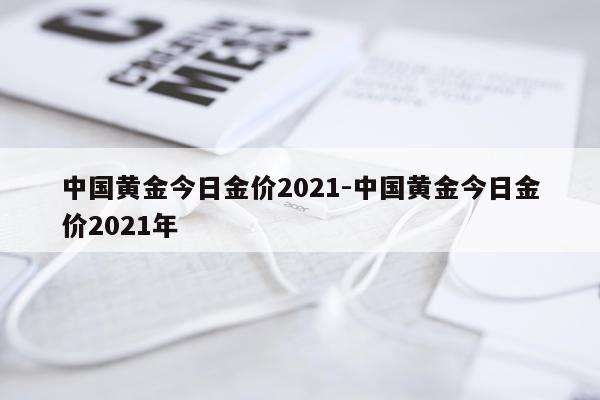 中国黄金今日金价2021-中国黄金今日金价2021年