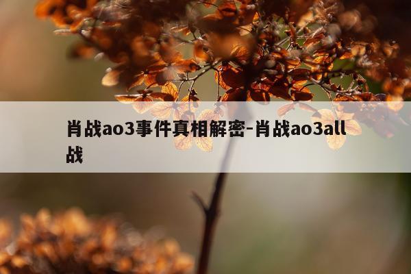 肖战ao3事件真相解密-肖战ao3all战