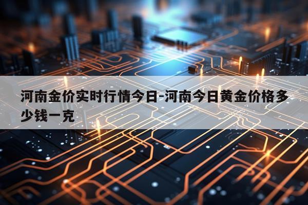 河南金价实时行情今日-河南今日黄金价格多少钱一克
