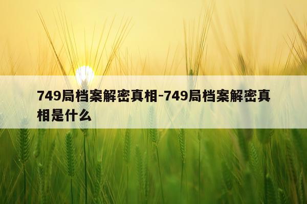 749局档案解密真相-749局档案解密真相是什么