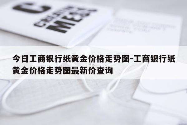 今日工商银行纸黄金价格走势图-工商银行纸黄金价格走势图最新价查询