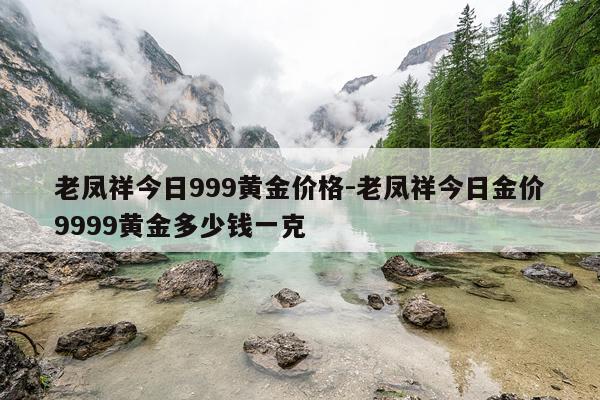 老凤祥今日999黄金价格-老凤祥今日金价9999黄金多少钱一克