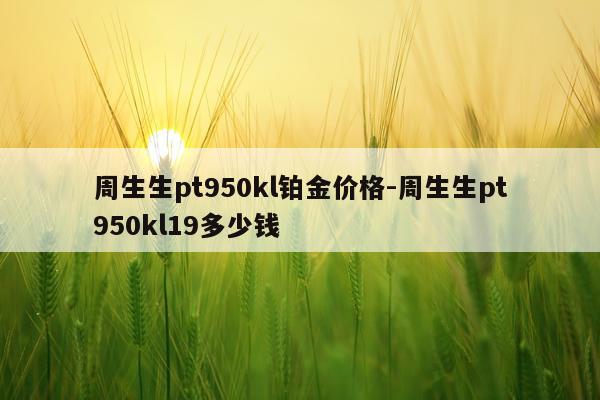 周生生pt950kl铂金价格-周生生pt950kl19多少钱