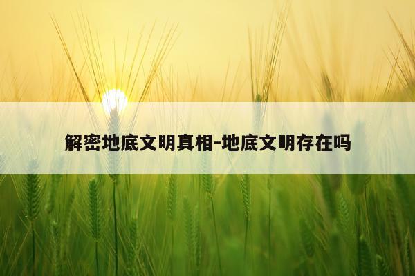解密地底文明真相-地底文明存在吗