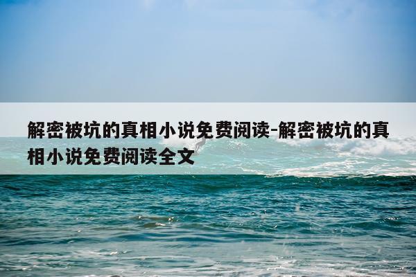 解密被坑的真相小说免费阅读-解密被坑的真相小说免费阅读全文