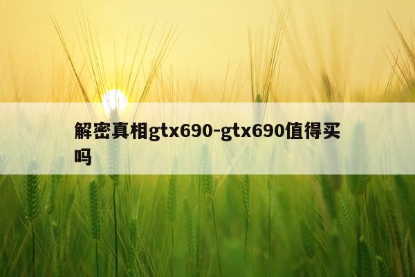 解密真相gtx690-gtx690值得买吗