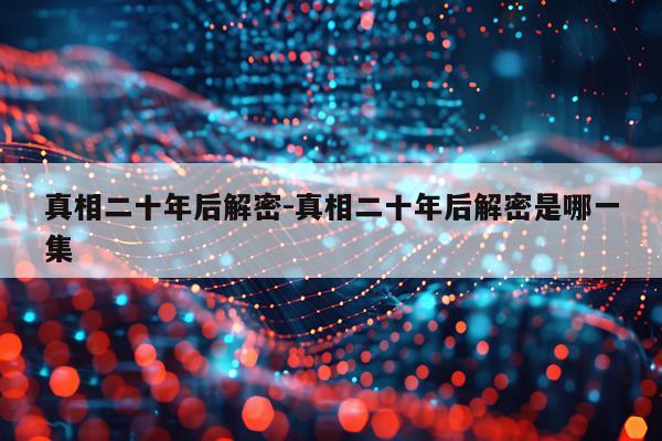 真相二十年后解密-真相二十年后解密是哪一集