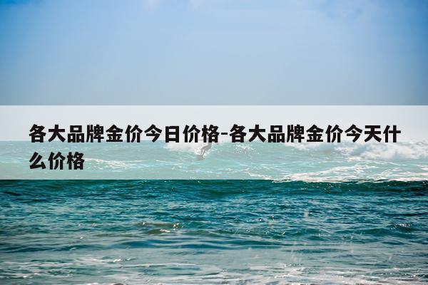各大品牌金价今日价格-各大品牌金价今天什么价格